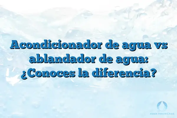 Acondicionador de agua vs ablandador de agua: ¿Conoces la diferencia?