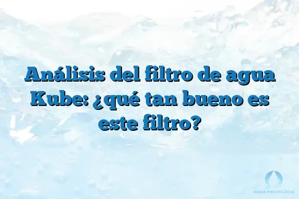 Análisis del filtro de agua Kube: ¿qué tan bueno es este filtro?