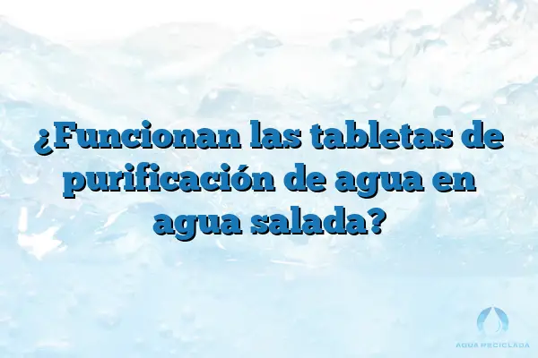 ¿Funcionan las tabletas de purificación de agua en agua salada?