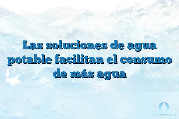 Las soluciones de agua potable facilitan el consumo de más agua